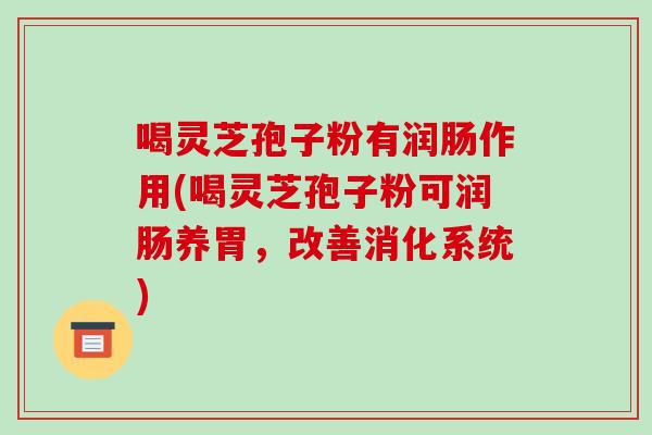 喝灵芝孢子粉有润肠作用(喝灵芝孢子粉可润肠养胃，改善消化系统)