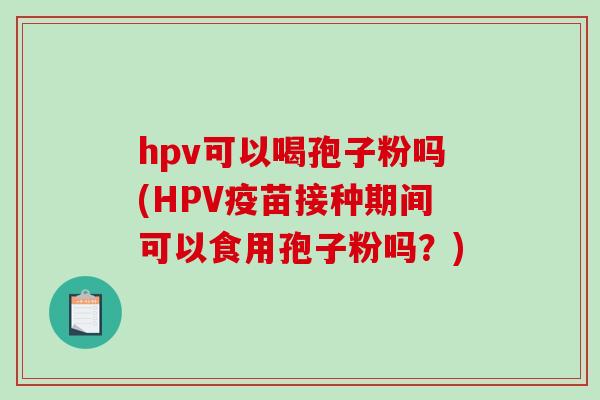 hpv可以喝孢子粉吗(HPV疫苗接种期间可以食用孢子粉吗？)
