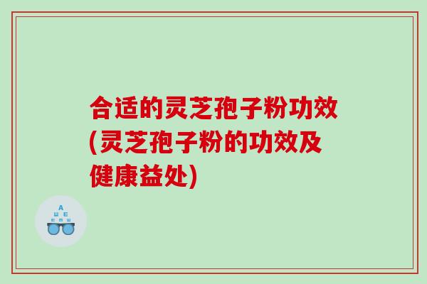 合适的灵芝孢子粉功效(灵芝孢子粉的功效及健康益处)