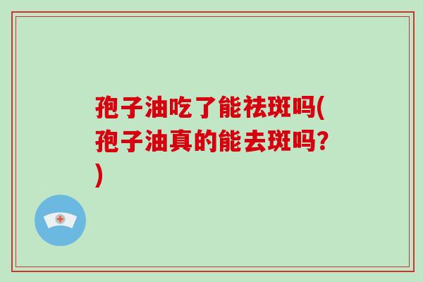 孢子油吃了能祛斑吗(孢子油真的能去斑吗？)