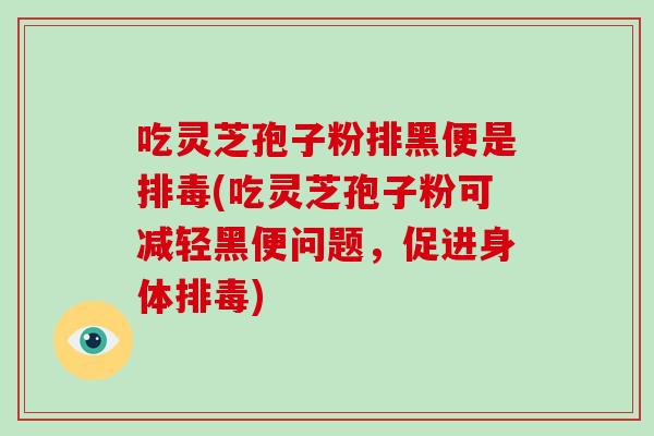 吃灵芝孢子粉排黑便是(吃灵芝孢子粉可减轻黑便问题，促进身体)