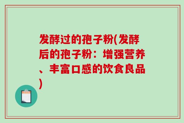 发酵过的孢子粉(发酵后的孢子粉：增强营养、丰富口感的饮食良品)