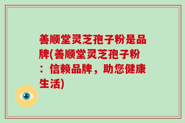 善顺堂灵芝孢子粉是品牌(善顺堂灵芝孢子粉：信赖品牌，助您健康生活)
