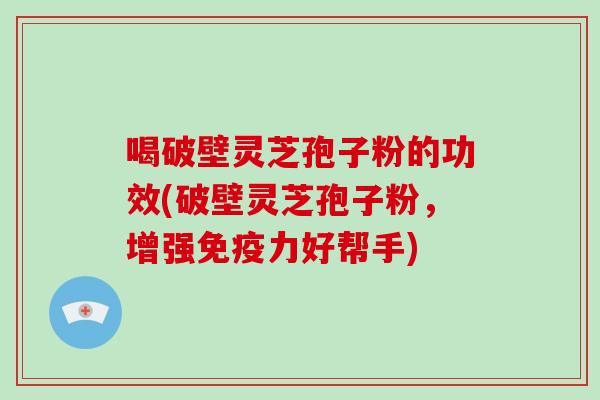 喝破壁灵芝孢子粉的功效(破壁灵芝孢子粉，增强免疫力好帮手)