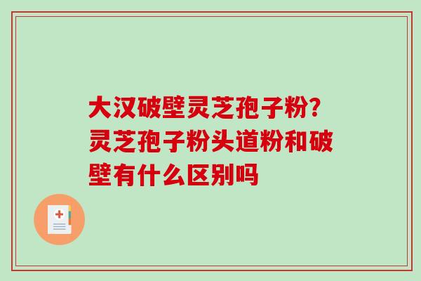 大汉破壁灵芝孢子粉？灵芝孢子粉头道粉和破壁有什么区别吗