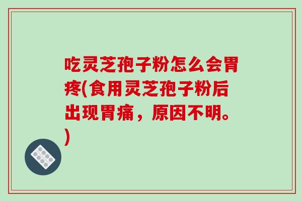 吃灵芝孢子粉怎么会胃疼(食用灵芝孢子粉后出现胃痛，原因不明。)