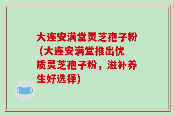 大连安满堂灵芝孢子粉 (大连安满堂推出优质灵芝孢子粉，滋补养生好选择)