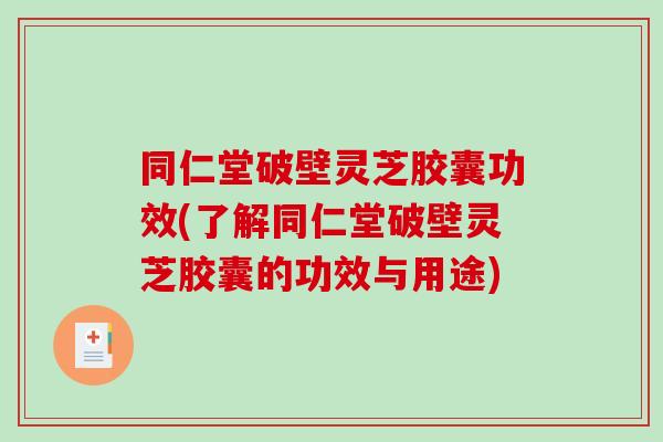 同仁堂破壁灵芝胶囊功效(了解同仁堂破壁灵芝胶囊的功效与用途)