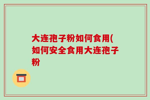 大连孢子粉如何食用(如何安全食用大连孢子粉