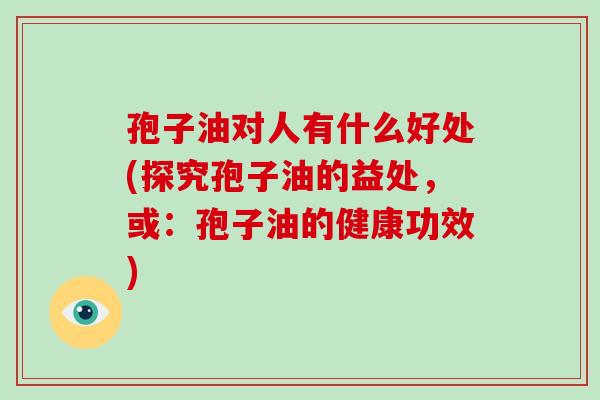 孢子油对人有什么好处(探究孢子油的益处，或：孢子油的健康功效)