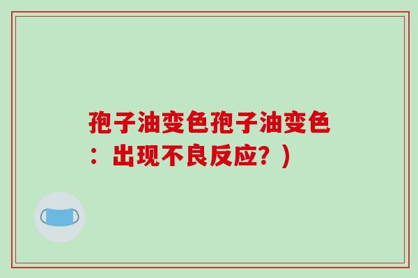孢子油变色孢子油变色：出现不良反应？)