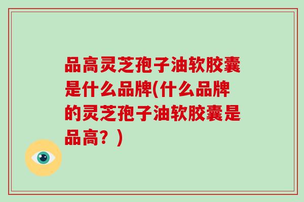 品高灵芝孢子油软胶囊是什么品牌(什么品牌的灵芝孢子油软胶囊是品高？)