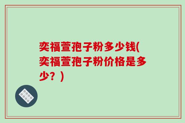 奕福萱孢子粉多少钱(奕福萱孢子粉价格是多少？)