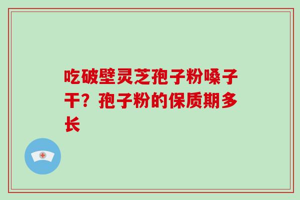 吃破壁灵芝孢子粉嗓子干？孢子粉的保质期多长