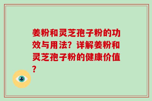 姜粉和灵芝孢子粉的功效与用法？详解姜粉和灵芝孢子粉的健康价值？