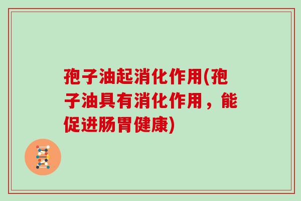 孢子油起消化作用(孢子油具有消化作用，能促进肠胃健康)