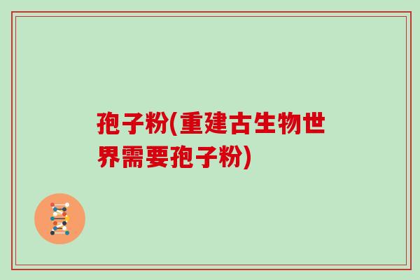 孢子粉(重建古生物世界需要孢子粉)