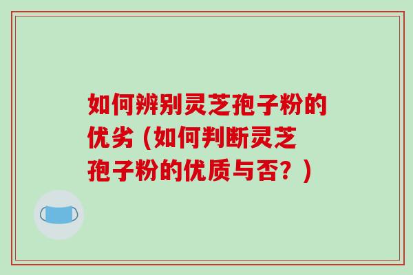 如何辨别灵芝孢子粉的优劣 (如何判断灵芝孢子粉的优质与否？)