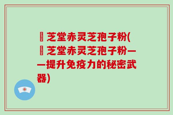 堃芝堂赤灵芝孢子粉(堃芝堂赤灵芝孢子粉——提升免疫力的秘密武器)
