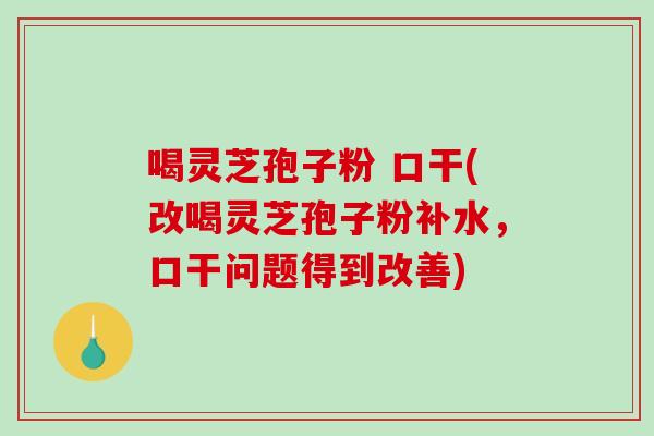 喝灵芝孢子粉 口干(改喝灵芝孢子粉补水，口干问题得到改善)