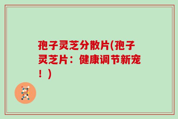 孢子灵芝分散片(孢子灵芝片：健康调节新宠！)