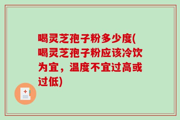 喝灵芝孢子粉多少度(喝灵芝孢子粉应该冷饮为宜，温度不宜过高或过低)