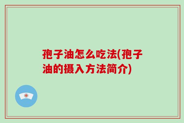 孢子油怎么吃法(孢子油的摄入方法简介)
