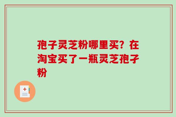 孢子灵芝粉哪里买？在淘宝买了一瓶灵芝孢孑粉