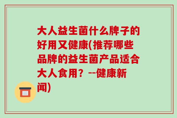 大人益生菌什么牌子的好用又健康(推荐哪些品牌的益生菌产品适合大人食用？--健康新闻)