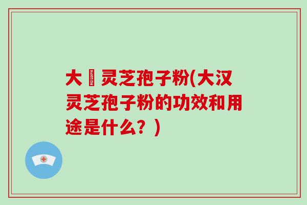 大漢灵芝孢子粉(大汉灵芝孢子粉的功效和用途是什么？)