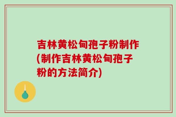 吉林黄松甸孢子粉制作(制作吉林黄松甸孢子粉的方法简介)