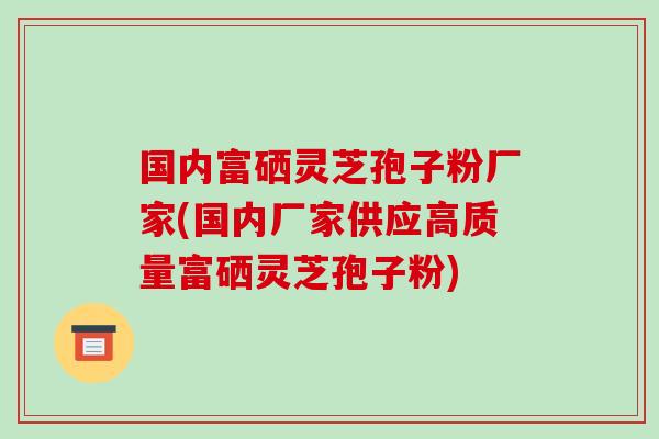 国内富硒灵芝孢子粉厂家(国内厂家供应高质量富硒灵芝孢子粉)