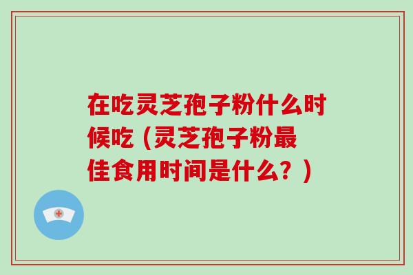 在吃灵芝孢子粉什么时候吃 (灵芝孢子粉佳食用时间是什么？)