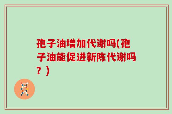 孢子油增加代谢吗(孢子油能促进新陈代谢吗？)