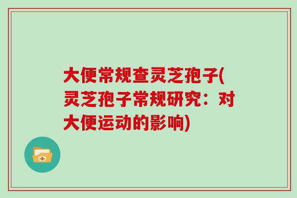 大便常规查灵芝孢子(灵芝孢子常规研究：对大便运动的影响)
