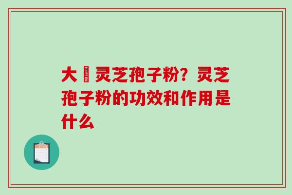 大漢灵芝孢子粉？灵芝孢子粉的功效和作用是什么