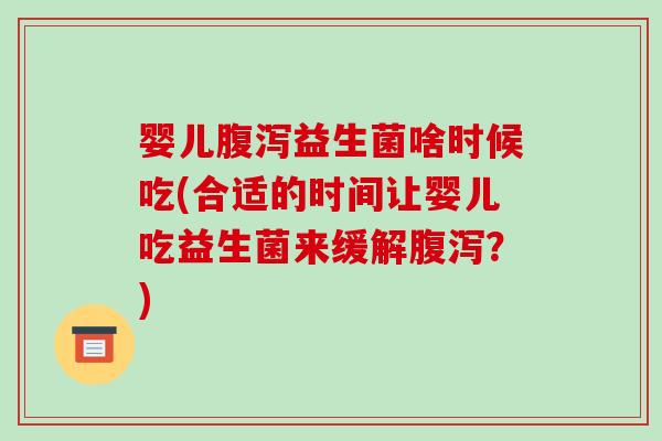 婴儿益生菌啥时候吃(合适的时间让婴儿吃益生菌来缓解？)