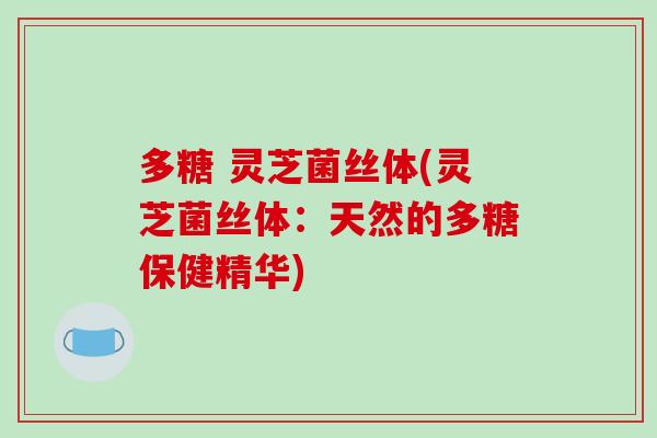 多糖 灵芝菌丝体(灵芝菌丝体：天然的多糖保健精华)