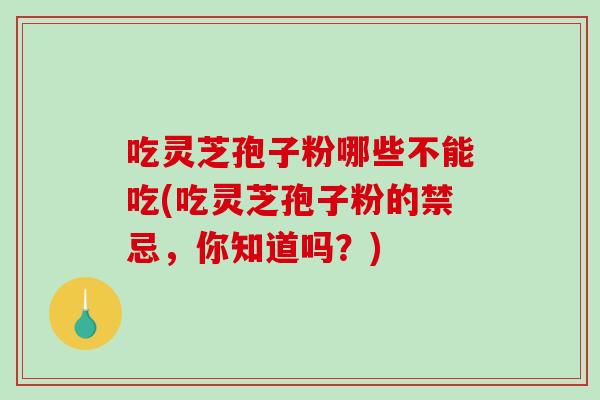 吃灵芝孢子粉哪些不能吃(吃灵芝孢子粉的禁忌，你知道吗？)