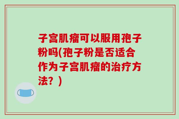 子宫可以服用孢子粉吗(孢子粉是否适合作为子宫的方法？)