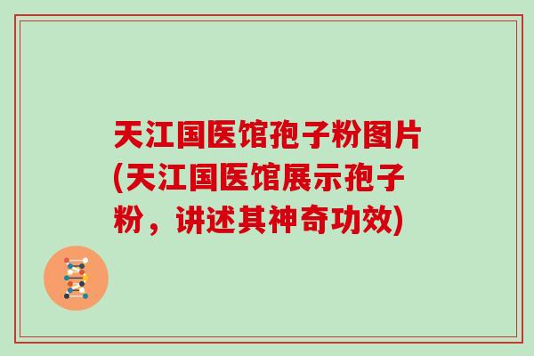 天江国医馆孢子粉图片(天江国医馆展示孢子粉，讲述其神奇功效)