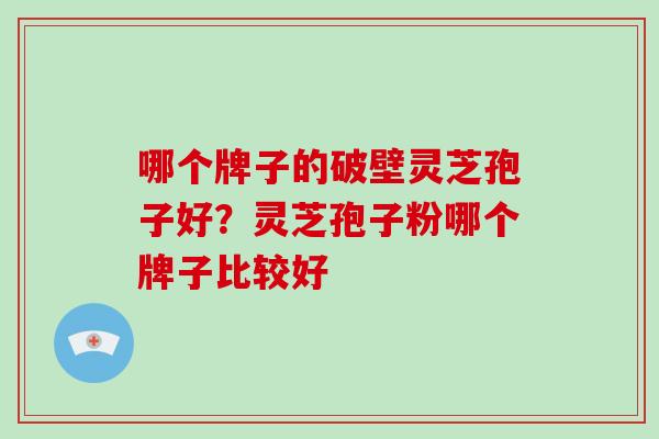 哪个牌子的破壁灵芝孢子好？灵芝孢子粉哪个牌子比较好