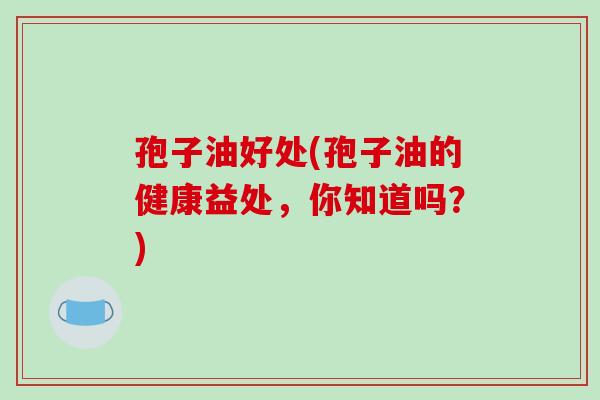 孢子油好处(孢子油的健康益处，你知道吗？)