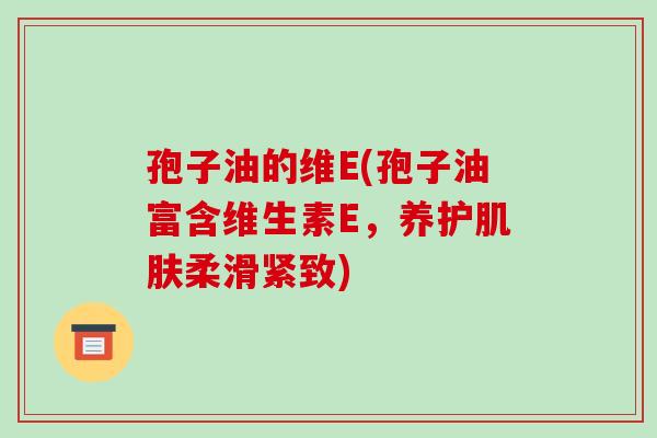 孢子油的维E(孢子油富含维生素E，养护肌肤柔滑紧致)