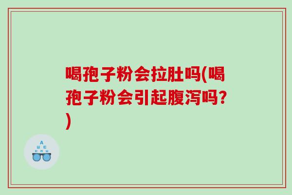 喝孢子粉会拉肚吗(喝孢子粉会引起腹泻吗？)
