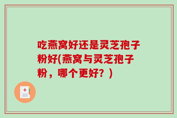 吃燕窝好还是灵芝孢子粉好(燕窝与灵芝孢子粉，哪个更好？)