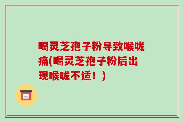 喝灵芝孢子粉导致喉咙痛(喝灵芝孢子粉后出现喉咙不适！)