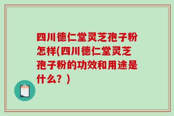 四川德仁堂灵芝孢子粉怎样(四川德仁堂灵芝孢子粉的功效和用途是什么？)