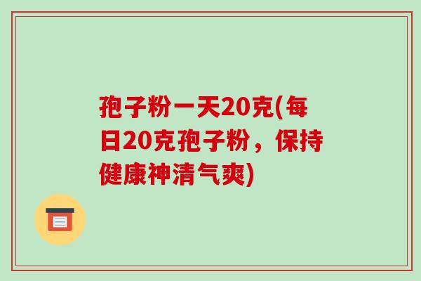 孢子粉一天20克(每日20克孢子粉，保持健康神清气爽)