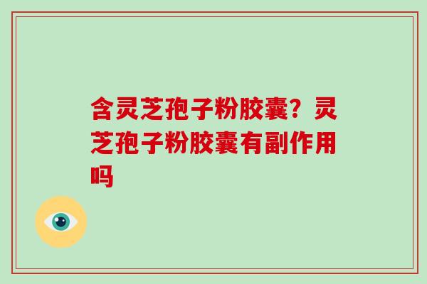 含灵芝孢子粉胶囊？灵芝孢子粉胶囊有副作用吗